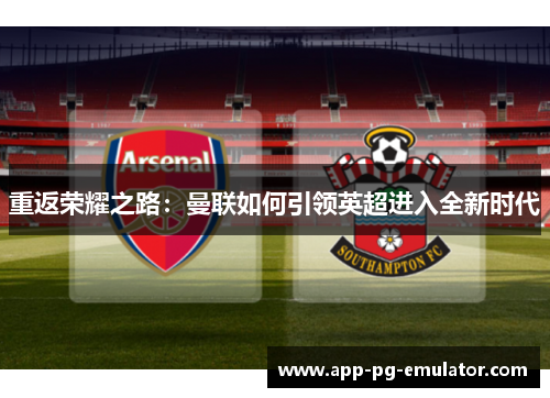 重返荣耀之路：曼联如何引领英超进入全新时代