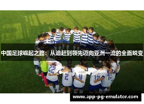 中国足球崛起之路：从追赶到领先迈向亚洲一流的全面蜕变