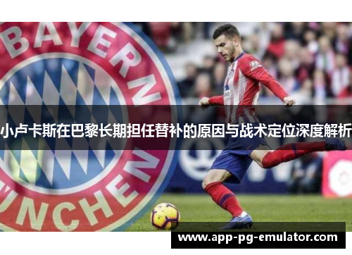 小卢卡斯在巴黎长期担任替补的原因与战术定位深度解析