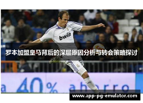 罗本加盟皇马背后的深层原因分析与转会策略探讨 罗本加盟皇马背后的深层原因分析与转会策略探讨