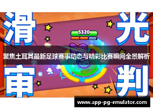 聚焦土耳其最新足球赛事动态与精彩比赛瞬间全景解析 聚焦土耳其最新足球赛事动态与精彩比赛瞬间全景解析