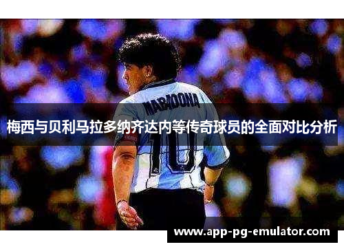 梅西与贝利马拉多纳齐达内等传奇球员的全面对比分析