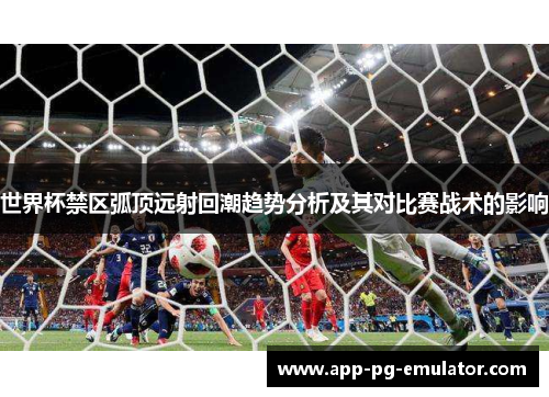 世界杯禁区弧顶远射回潮趋势分析及其对比赛战术的影响