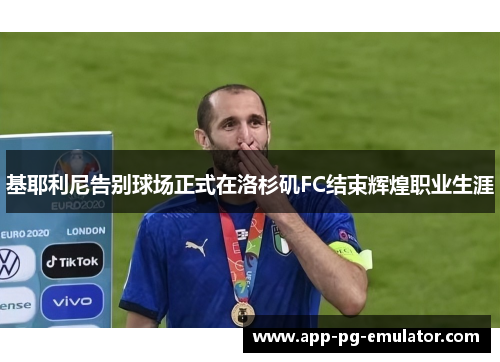 基耶利尼告别球场正式在洛杉矶FC结束辉煌职业生涯