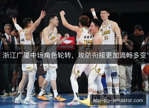 浙江广厦中场角色轮转，攻防衔接更加流畅多变