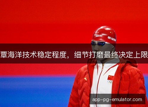 覃海洋技术稳定程度,细节打磨最终决定上限 覃海洋技术稳定程度,细节打磨最终决定上限